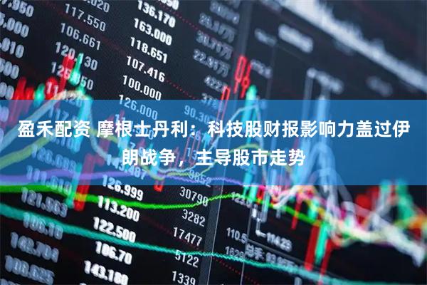 盈禾配资 摩根士丹利：科技股财报影响力盖过伊朗战争，主导股市走势
