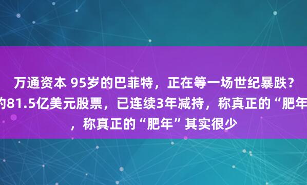 万通资本 95岁的巴菲特，正在等一场世纪暴跌？Q1净卖出约81.5亿美元股票，已连续3年减持，称真正的“肥年”其实很少