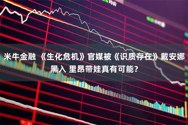米牛金融 《生化危机》官媒被《识质存在》戴安娜黑入 里昂带娃真有可能？