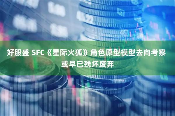 好股盛 SFC《星际火狐》角色原型模型去向考察 或早已残坏废弃